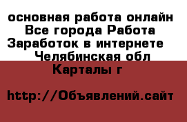 основная работа онлайн - Все города Работа » Заработок в интернете   . Челябинская обл.,Карталы г.